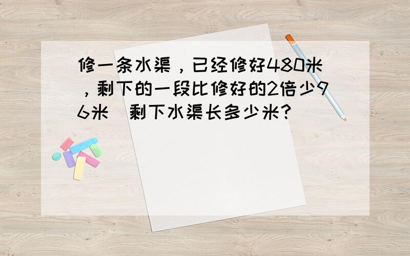 修一条水渠，已经修好480米，剩下的一段比修好的2倍少96米．剩下水渠长多少米？