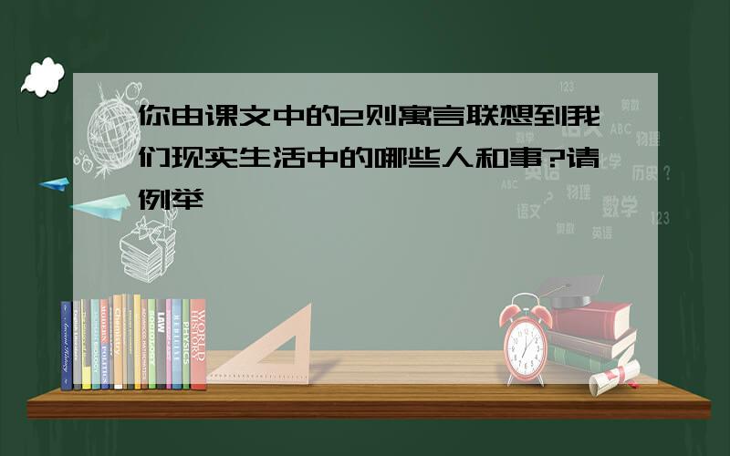 你由课文中的2则寓言联想到我们现实生活中的哪些人和事?请例举