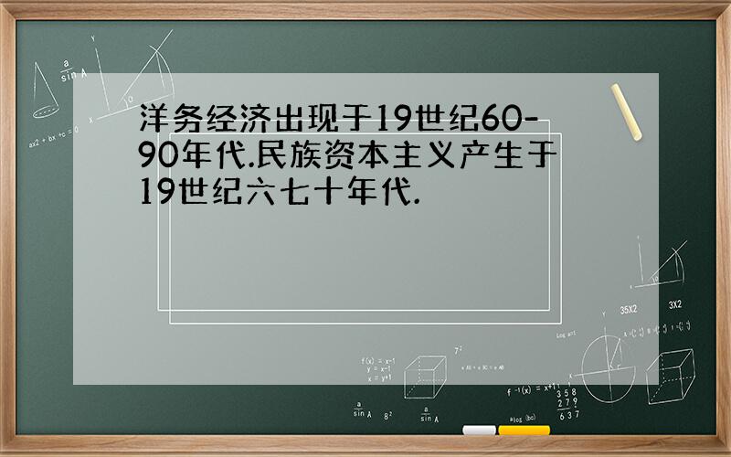 洋务经济出现于19世纪60-90年代.民族资本主义产生于19世纪六七十年代.