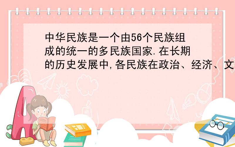 中华民族是一个由56个民族组成的统一的多民族国家.在长期的历史发展中,各民族在政治、经济、文化上相互