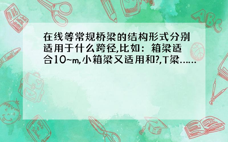 在线等常规桥梁的结构形式分别适用于什么跨径,比如：箱梁适合10~m,小箱梁又适用和?,T梁……