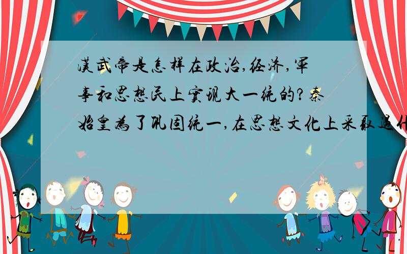 汉武帝是怎样在政治,经济,军事和思想民上实现大一统的?秦始皇为了巩固统一,在思想文化上采取过什么措施?你认为为什么会导致