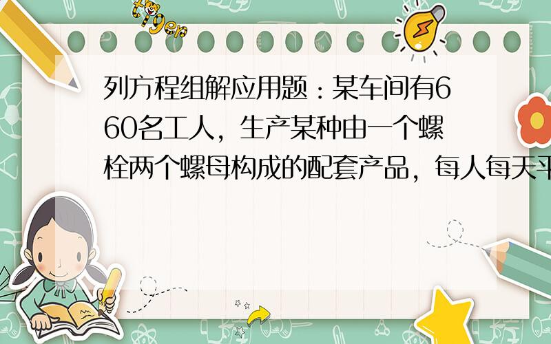 列方程组解应用题：某车间有660名工人，生产某种由一个螺栓两个螺母构成的配套产品，每人每天平均生产螺栓14个或螺母20个