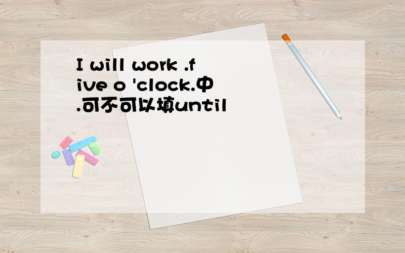 I will work .five o 'clock.中.可不可以填until