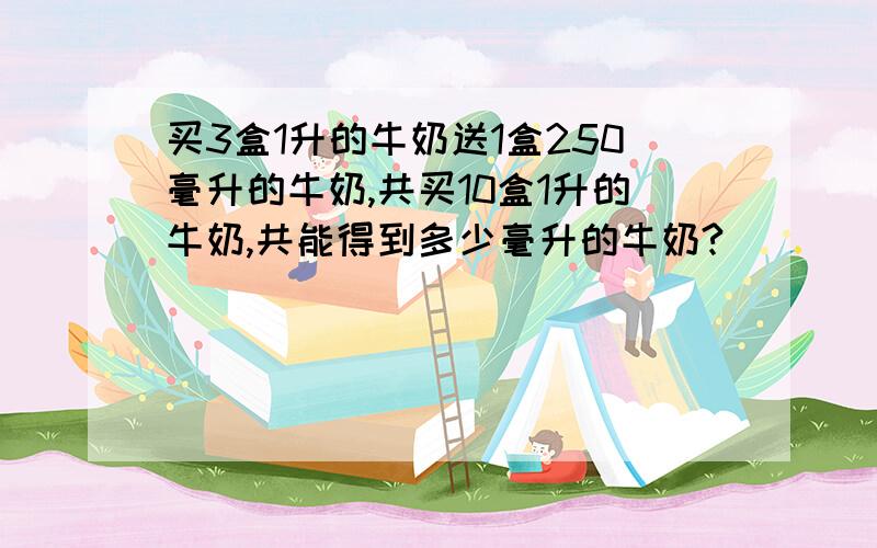 买3盒1升的牛奶送1盒250毫升的牛奶,共买10盒1升的牛奶,共能得到多少毫升的牛奶?