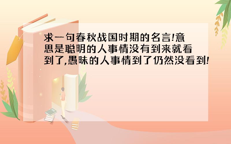 求一句春秋战国时期的名言!意思是聪明的人事情没有到来就看到了,愚昧的人事情到了仍然没看到!