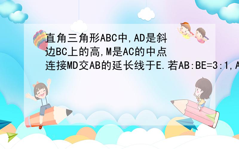 直角三角形ABC中,AD是斜边BC上的高,M是AC的中点连接MD交AB的延长线于E.若AB:BE=3:1,AC=根号5,