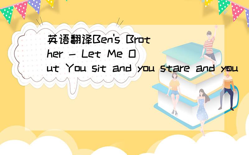 英语翻译Ben's Brother - Let Me Out You sit and you stare and you