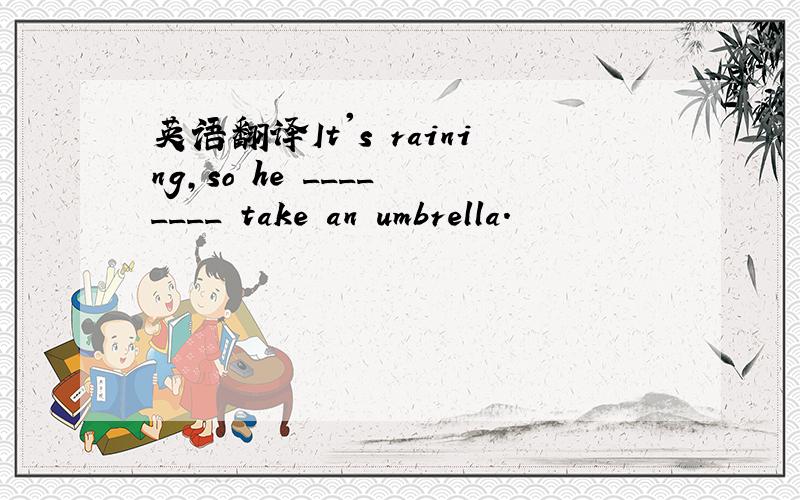 英语翻译It's raining,so he ____ ____ take an umbrella.