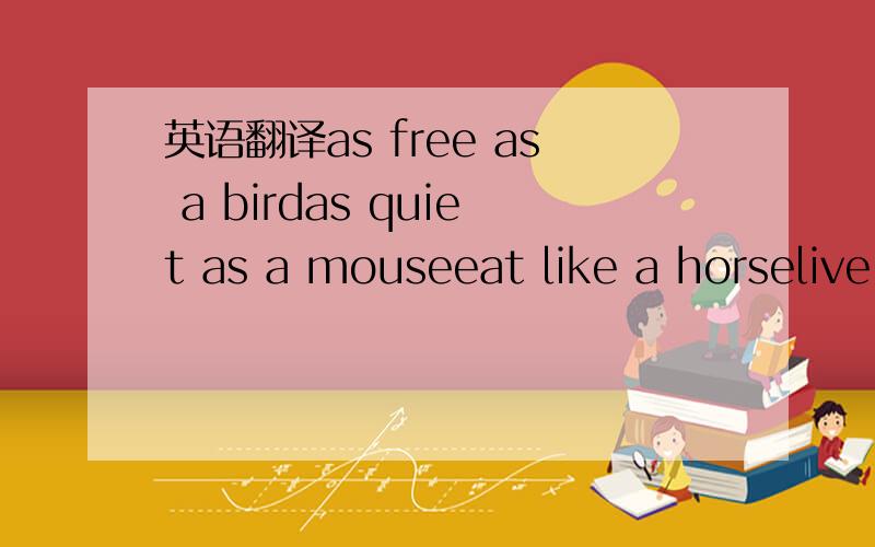 英语翻译as free as a birdas quiet as a mouseeat like a horselive