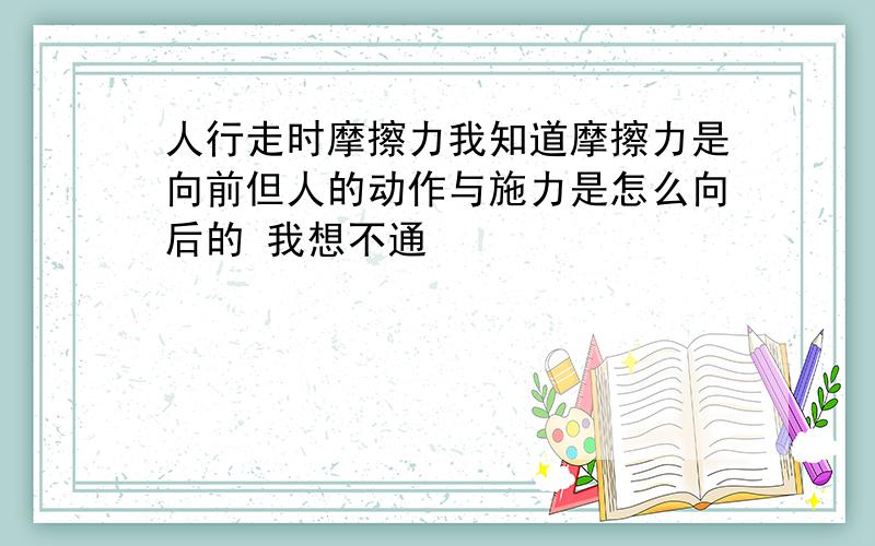 人行走时摩擦力我知道摩擦力是向前但人的动作与施力是怎么向后的 我想不通