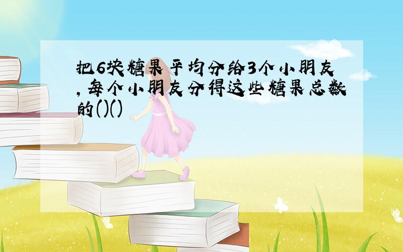 把6块糖果平均分给3个小朋友，每个小朋友分得这些糖果总数的()()