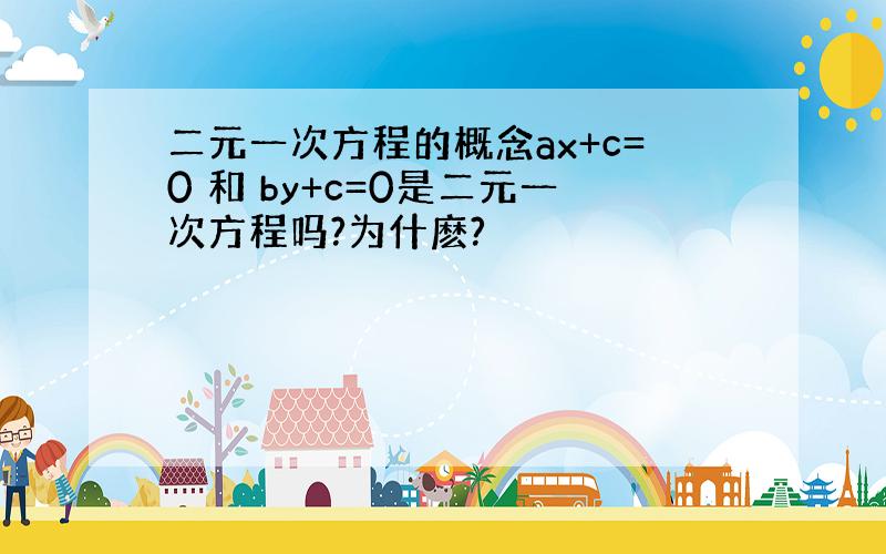 二元一次方程的概念ax+c=0 和 by+c=0是二元一次方程吗?为什麽?