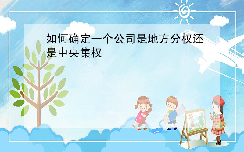 如何确定一个公司是地方分权还是中央集权