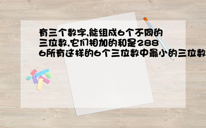 有三个数字,能组成6个不同的三位数,它们相加的和是2886所有这样的6个三位数中最小的三位数是多少