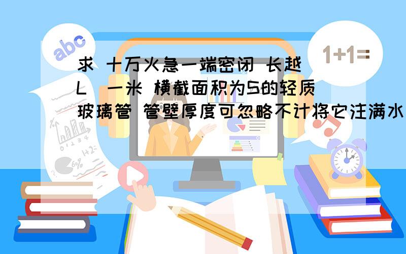 求 十万火急一端密闭 长越（L）一米 横截面积为S的轻质玻璃管 管壁厚度可忽略不计将它注满水银后 倒立于足够深的水银槽中