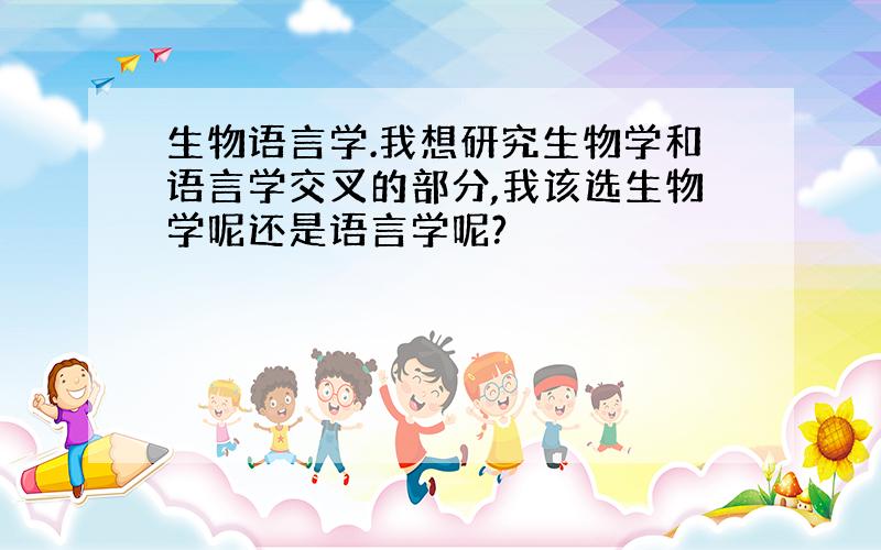 生物语言学.我想研究生物学和语言学交叉的部分,我该选生物学呢还是语言学呢?