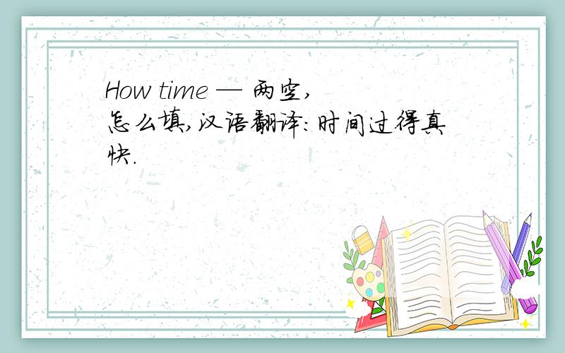 How time — 两空,怎么填,汉语翻译：时间过得真快.