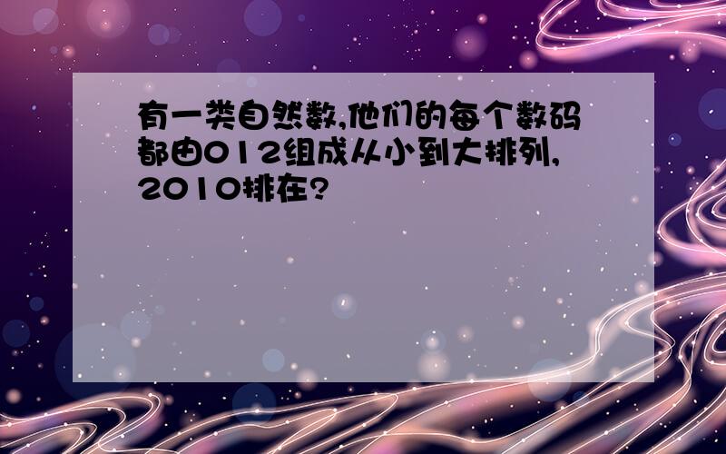 有一类自然数,他们的每个数码都由012组成从小到大排列,2010排在?