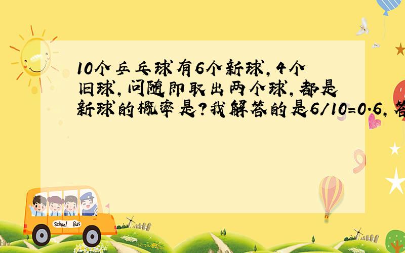 10个乒乓球有6个新球,4个旧球,问随即取出两个球,都是新球的概率是?我解答的是6/10=0.6,答案是用组合的方法求的