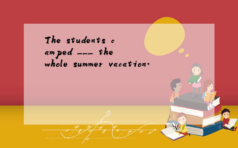 The students camped ___ the whole summer vacation.