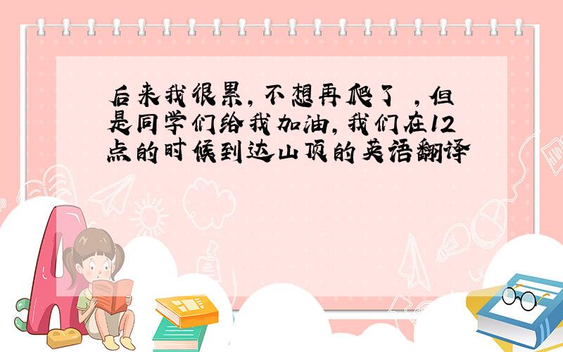 后来我很累,不想再爬了 ,但是同学们给我加油,我们在12点的时候到达山顶的英语翻译