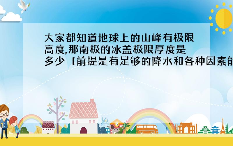 大家都知道地球上的山峰有极限高度,那南极的冰盖极限厚度是多少【前提是有足够的降水和各种因素能使南极的冰盖达到极限厚度】