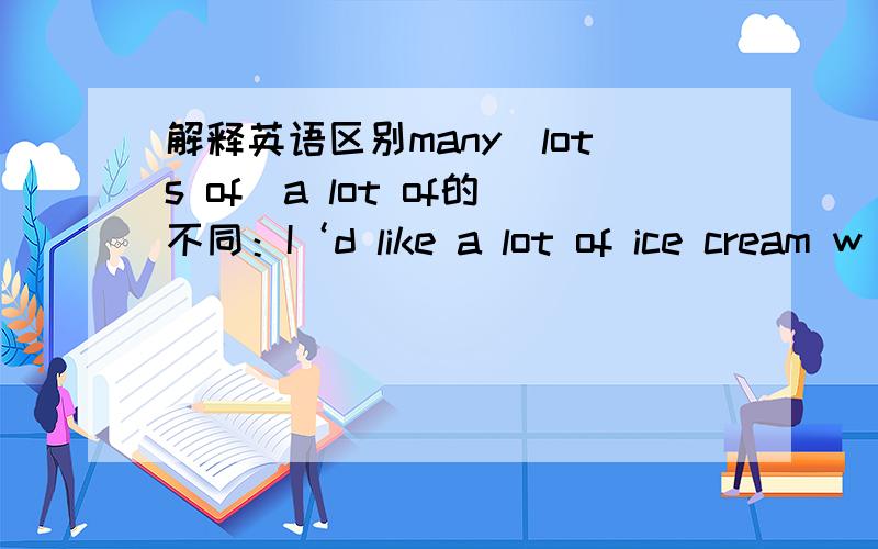 解释英语区别many\lots of\a lot of的不同：I‘d like a lot of ice cream w