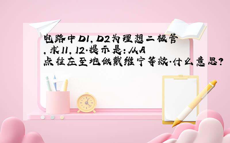 电路中D1,D2为理想二极管,求I1,I2.提示是:从A点往左至地做戴维宁等效.什么意思?