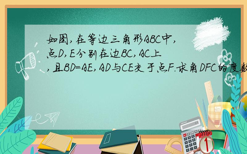 如图,在等边三角形ABC中,点D,E分别在边BC,AC上,且BD=AE,AD与CE交于点F.求角DFC的度数.