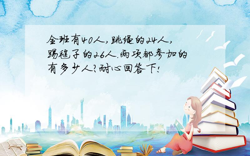 全班有40人,跳绳的24人,踢毽子的26人.两项都参加的有多少人?耐心回答下!