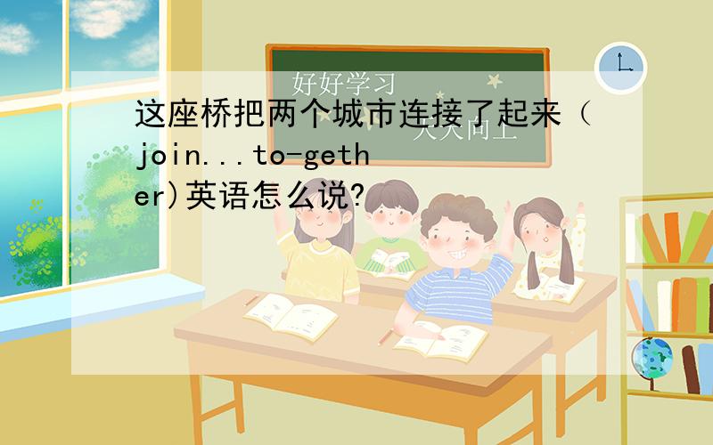 这座桥把两个城市连接了起来（join...to-gether)英语怎么说?