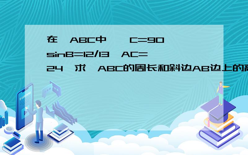 在△ABC中,∠C=90°,sinB=12/13,AC=24,求△ABC的周长和斜边AB边上的高 在线等啊 速度 最好写