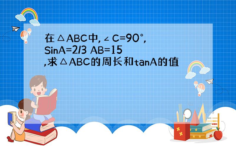 在△ABC中,∠C=90°,SinA=2/3 AB=15,求△ABC的周长和tanA的值