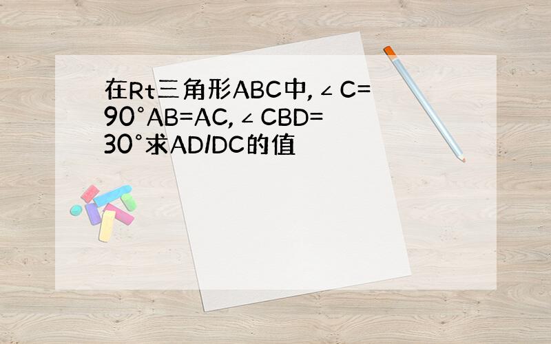 在Rt三角形ABC中,∠C=90°AB=AC,∠CBD=30°求AD/DC的值