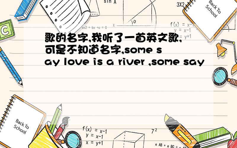 歌的名字,我听了一首英文歌,可是不知道名字,some say love is a river ,some say