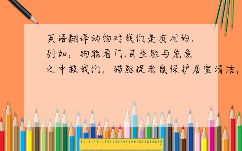 英语翻译动物对我们是有用的.列如：狗能看门,甚至能与危急之中救我们；猫能捉老鼠保护居室清洁；青蛙能抓虫子保护蔬菜和大米；