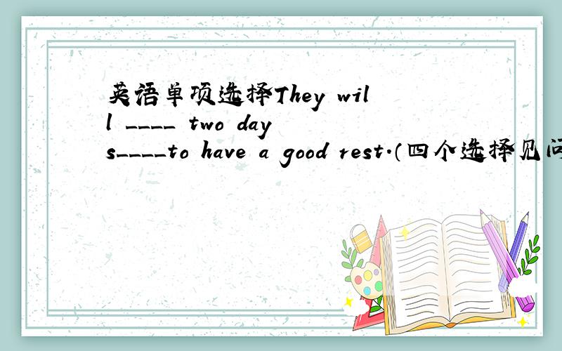 英语单项选择They will ____ two days____to have a good rest.（四个选择见问