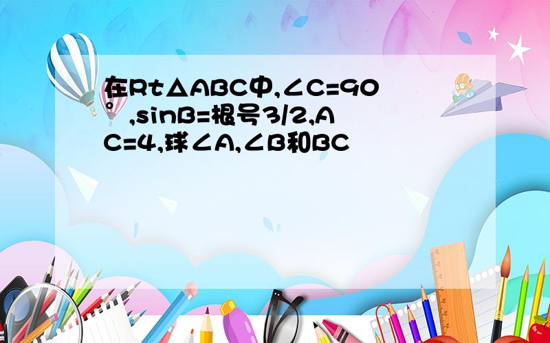 在Rt△ABC中,∠C=90°,sinB=根号3/2,AC=4,球∠A,∠B和BC