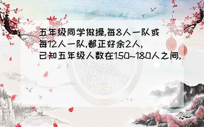 五年级同学做操,每8人一队或每12人一队,都正好余2人,已知五年级人数在150~180人之间,