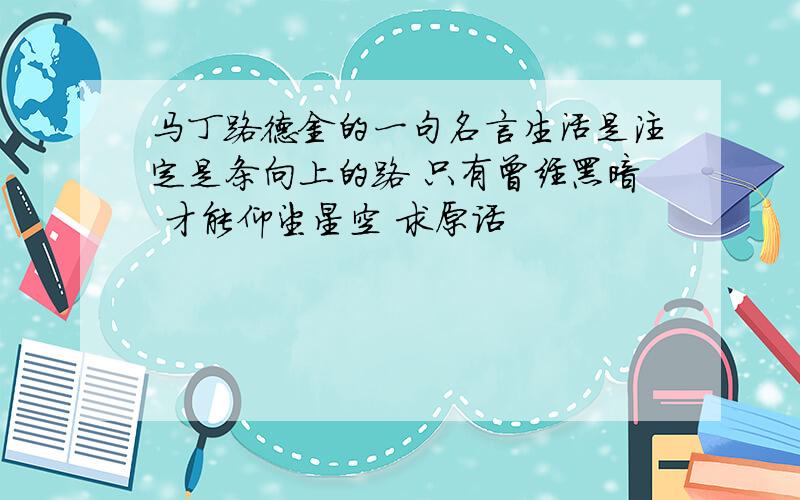 马丁路德金的一句名言生活是注定是条向上的路 只有曾经黑暗 才能仰望星空 求原话