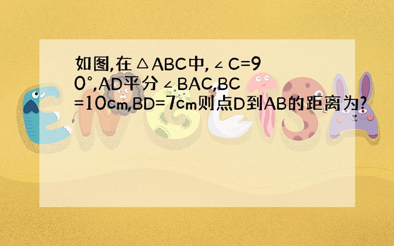 如图,在△ABC中,∠C=90°,AD平分∠BAC,BC=10cm,BD=7cm则点D到AB的距离为?