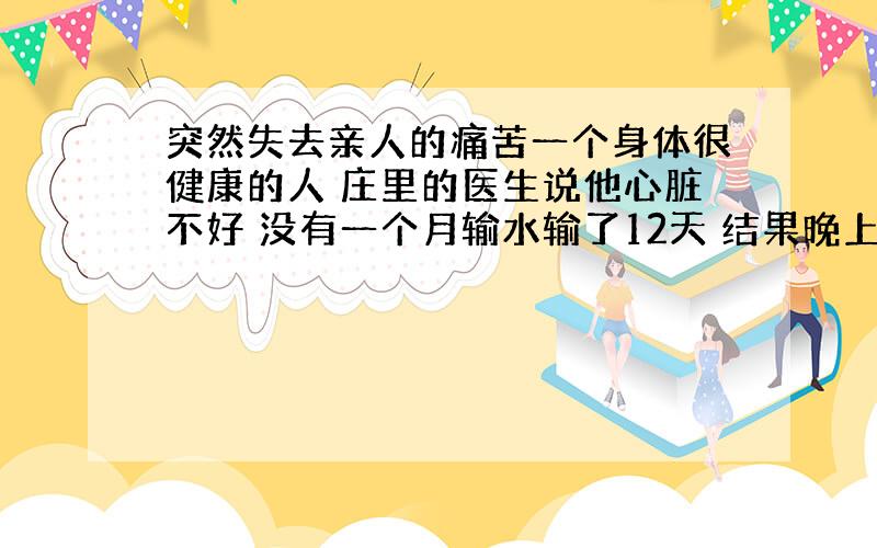 突然失去亲人的痛苦一个身体很健康的人 庄里的医生说他心脏不好 没有一个月输水输了12天 结果晚上还是急性心脏病去世了 输