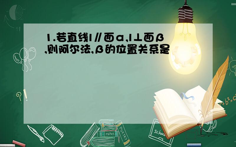 1.若直线l∥面α,l⊥面β,则阿尔法,β的位置关系是