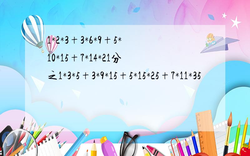 1*2*3+3*6*9+5*10*15+7*14*21分之1*3*5+3*9*15+5*15*25+7*11*35