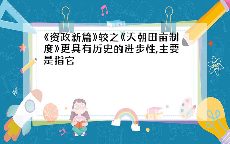 《资政新篇》较之《天朝田亩制度》更具有历史的进步性,主要是指它