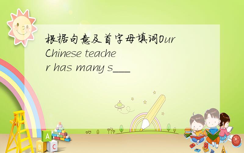 根据句意及首字母填词Our Chinese teacher has many s___