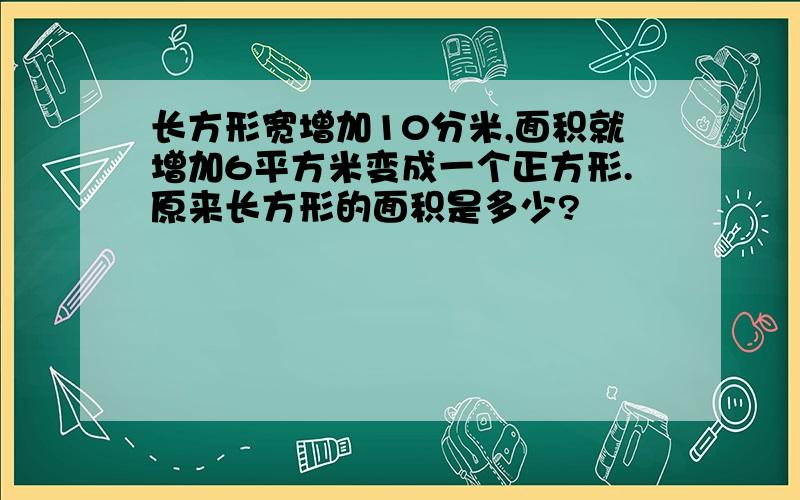 长方形宽增加10分米,面积就增加6平方米变成一个正方形.原来长方形的面积是多少?