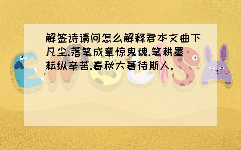 解签诗请问怎么解释君本文曲下凡尘.落笔成章惊鬼魂.笔耕墨耘纵辛苦.春秋大著待斯人.