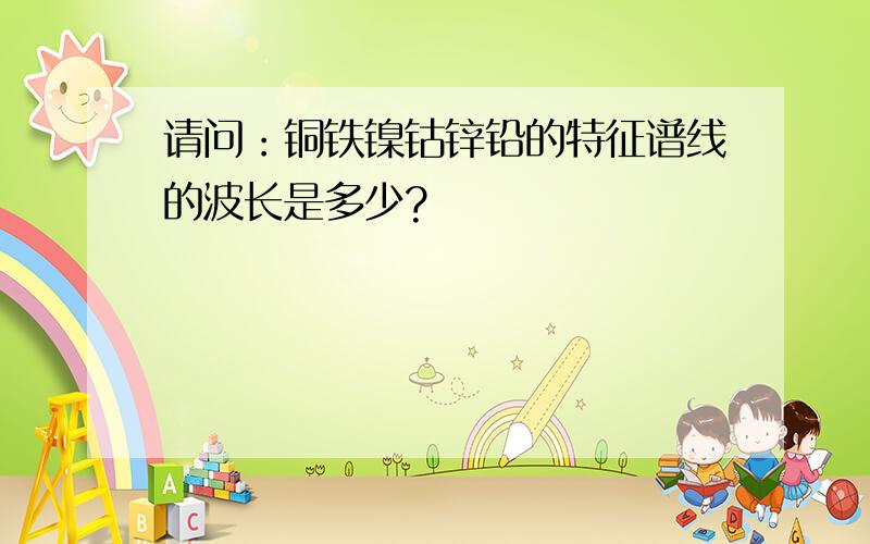 请问：铜铁镍钴锌铅的特征谱线的波长是多少?